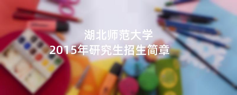 2015年湖北师范大学招收攻读硕士学位研究生简章