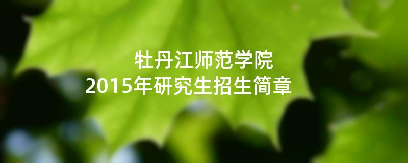 2015年牡丹江师范学院考研招生简章