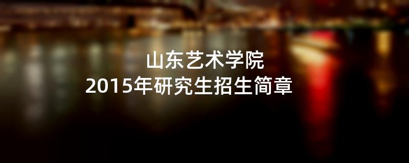 2015年考研招生简章：2015年山东艺术学院考研招生简章