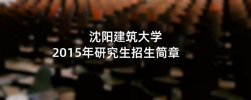 2015年考研招生简章：沈阳建筑大学2015年硕士研究生招生简章