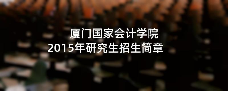 2015年考研招生简章：厦门国家会计学院2015年硕士研究生招生简章