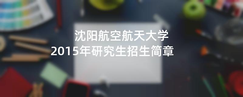 2015年考研招生简章：沈阳航空航天大学2015年研究生招生简章