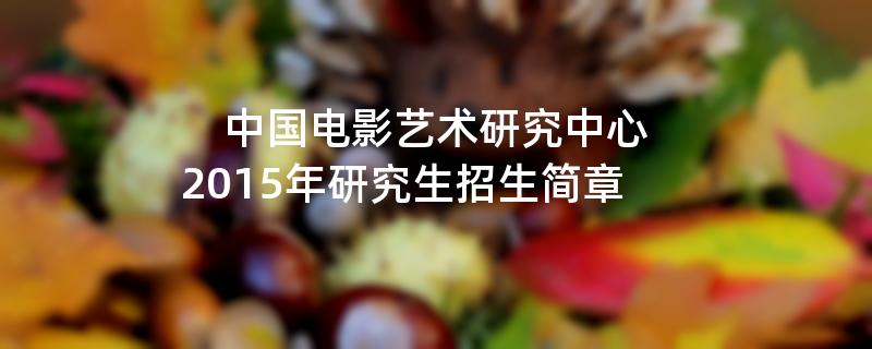 2015年考研招生简章：中国电影艺术研究中心2015年硕士研究生招生简章